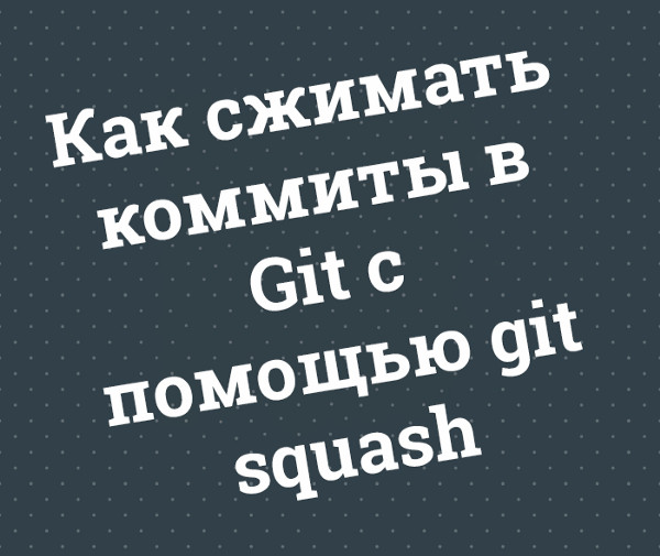 Как сжимать коммиты в Git с помощью git squash